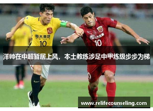 洋帅在中超暂居上风，本土教练涉足中甲练级步步为梯