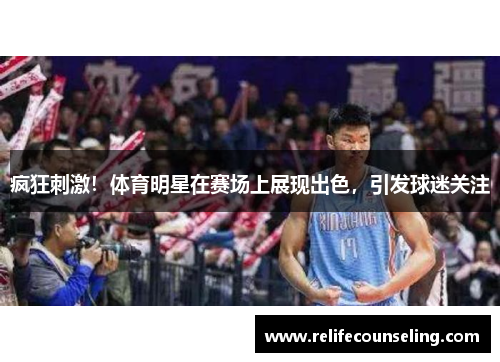 疯狂刺激！体育明星在赛场上展现出色，引发球迷关注